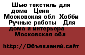 Шью текстиль для дома › Цена ­ 4 000 - Московская обл. Хобби. Ручные работы » Для дома и интерьера   . Московская обл.